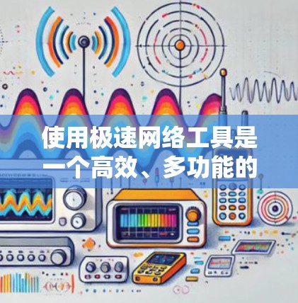 使用极速网络工具是一个高效、多功能的网络加速解决方案，适合经常使用QQ、微信等应用的用户。以下是一个逐步的使用指南，帮助你更好地利用该工具