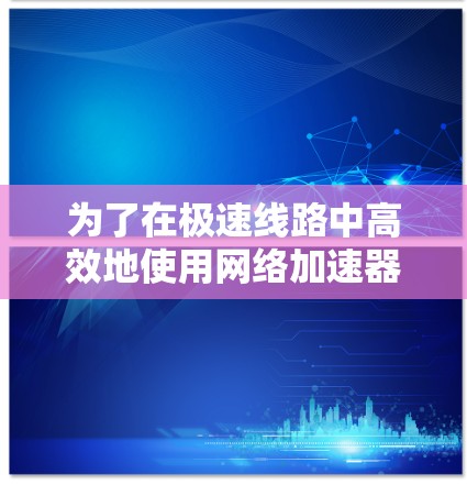 为了在极速线路中高效地使用网络加速器,以下是一些推荐的选择,每种加速器都有其特定的优势和适用场景