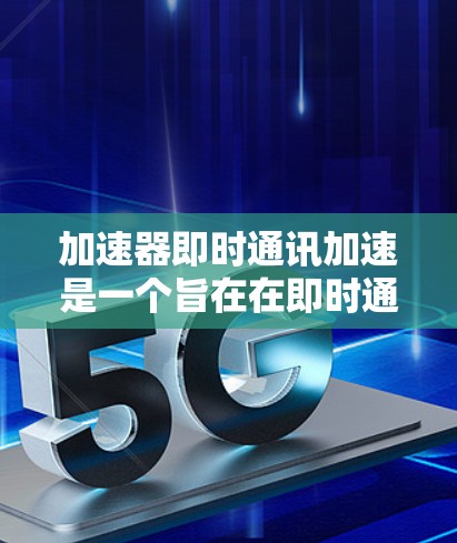 加速器即时通讯加速是一个旨在在即时通讯应用上优化沟通速度的工具。以下是对该工具的详细分析和使用指南