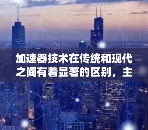 加速器技术在传统和现代之间有着显著的区别，主要体现在功能、应用范围、优化性和技术发展等方面。以下是对加速器技术区别的详细总结