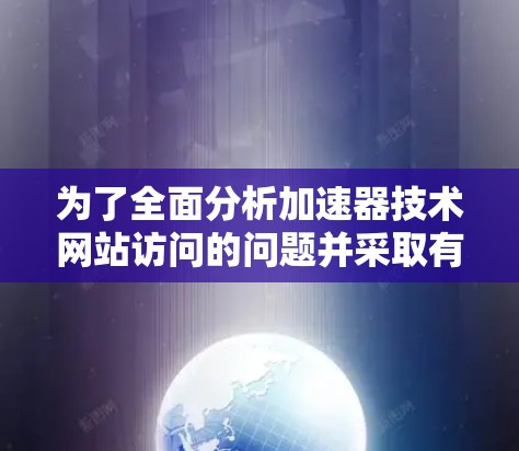 为了全面分析加速器技术网站访问的问题并采取有效措施,以下是详细的解决方案