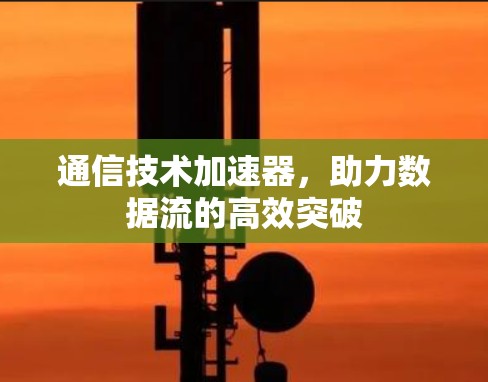 通信技术加速器,助力数据流的高效突破