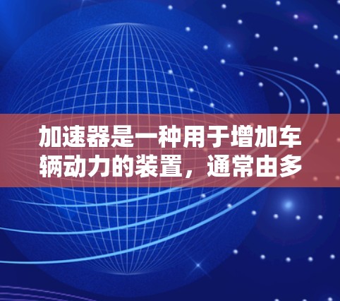 加速器是一种用于增加车辆动力的装置，通常由多个驱动齿轮和驱动组件组成，通过调整油门、踩踏等操作来实现加速。以下是关于加速器的一些关键点和技术支持