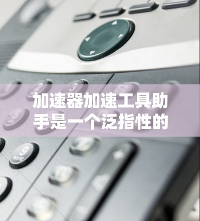 加速器加速工具助手是一个泛指性的概念,指一种工具或技术,能够加速特定任务或流程,提升效率,适用于多个领域。具体来说,这个概念可能包括