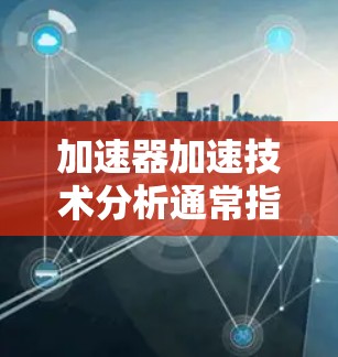 加速器加速技术分析通常指的是在金融投资、股票交易等领域的技术指标,用于捕捉趋势和价格波动的加速。在指数交易中,加速器技术分析是分析指数、指数基金或ETF等金融工具价格走势的重要工具之一