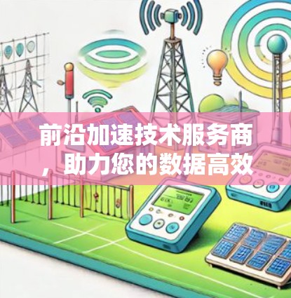 前沿加速技术服务商,助力您的数据高效运行