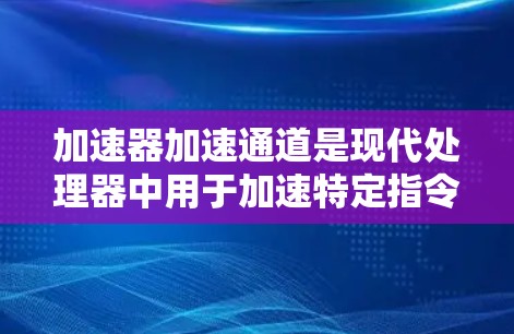 加速器加速通道是现代处理器中用于加速特定指令处理的重要技术,帮助提升处理器的性能和处理效率。以下是对该技术的详细分析