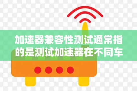 加速器兼容性测试通常指的是测试加速器在不同车辆上的兼容性，以评估其在优化车辆动力系统时的有效性和适用性。加速器主要用于调整车辆的动力参数（如油门压力、变速器参数、油门踏板等）从而优化车辆的动力表现