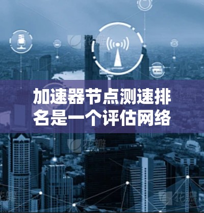 加速器节点测速排名是一个评估网络攻击和网络安全的重要指标，主要涉及网络攻击服务器（如钓鱼邮件服务器、钓鱼网站服务器、钓鱼聊天服务器等）的速度和性能。以下是关于这个主题的详细分析