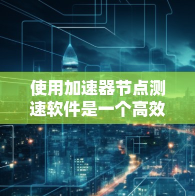 使用加速器节点测速软件是一个高效的方法来优化硬件性能。以下是使用该软件的步骤指南
