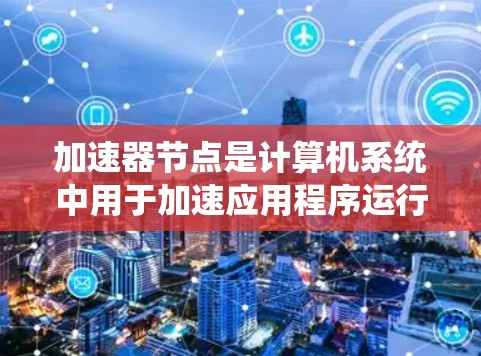 加速器节点是计算机系统中用于加速应用程序运行功能的重要工具，具体包括以下几种