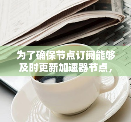 为了确保节点订阅能够及时更新加速器节点,以下是一个清晰的步骤指南