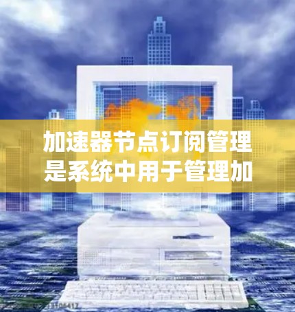 加速器节点订阅管理是系统中用于管理加速器节点的订阅规则,旨在优化缓存缓存缓存等系统的性能。以下是详细的步骤指南