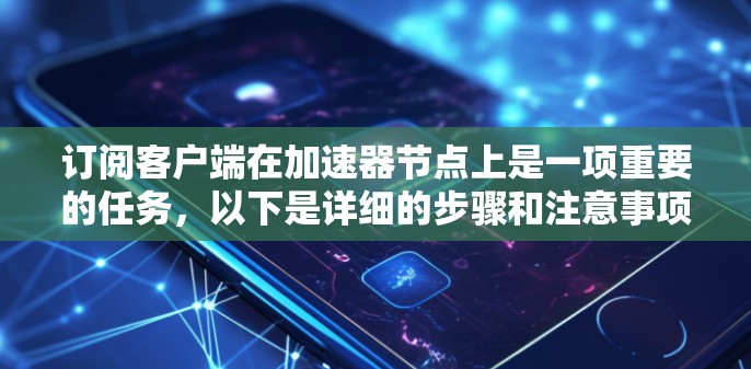 订阅客户端在加速器节点上是一项重要的任务,以下是详细的步骤和注意事项