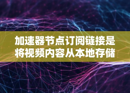 加速器节点订阅链接是将视频内容从本地存储设备发送到加速器设备上的过程。加速器设备通常通过网络连接到加速器,发送视频内容并进行加速处理。以下是加速器节点订阅链接的关键点