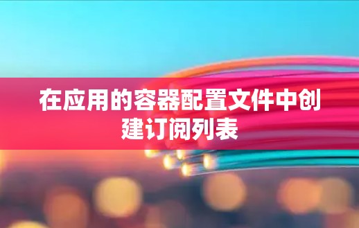 在应用的容器配置文件中创建订阅列表