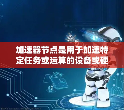 加速器节点是用于加速特定任务或运算的设备或硬件节点。了解加速器节点的更新过程和方法,有助于优化系统性能和提高效率。以下是对加速器节点更新的详细信息
