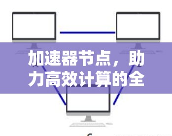 加速器节点,助力高效计算的全能解决方案