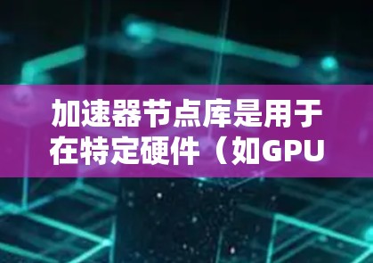 加速器节点库是用于在特定硬件（如GPU或CPU的加速器）上加速任务运行的软件库。它们通过多种技术实现优化，提升任务执行效率。以下是对加速器节点库的详细总结