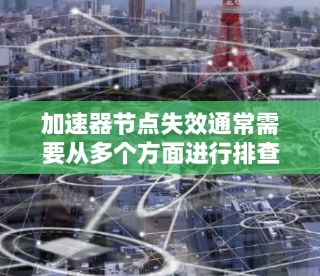 加速器节点失效通常需要从多个方面进行排查和解决。以下是一步步的解决方案