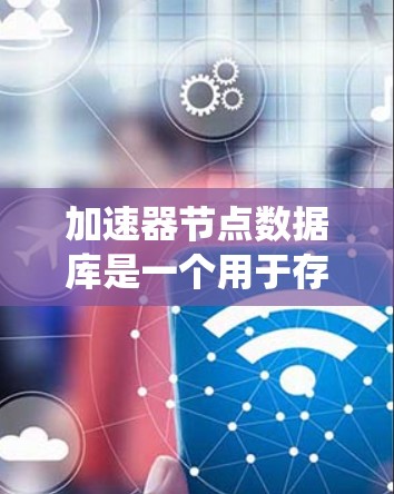加速器节点数据库是一个用于存储和管理加速器节点设备信息的数据库系统。以下是对该系统的详细分析和总结