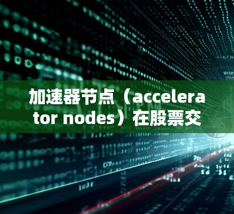 加速器节点(accelerator nodes)在股票交易中通常指那些交易量相对较高的交易方向,通常是指指数类股票(如标普5指数中的前几只股票)它们往往代表着市场情绪的驱动,交易量大、价格波动剧烈