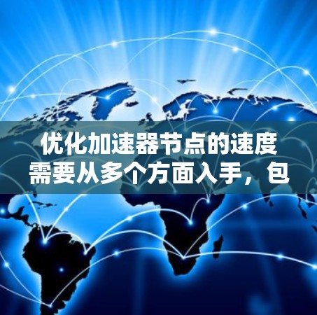 优化加速器节点的速度需要从多个方面入手,包括硬件优化、软件优化、环境优化以及电源管理。以下是一个逐步的优化方案
