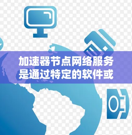加速器节点网络服务是通过特定的软件或程序将加速器节点安装到主网络设备上，以实现网络加速功能。以下是对该主题的详细总结和解决方案