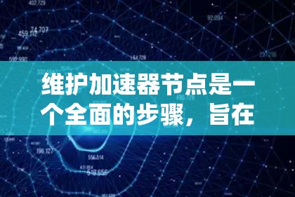 维护加速器节点是一个全面的步骤，旨在优化网络连接性能。以下是一个系统化的建议，帮助你有效维护加速器节点