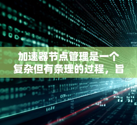 加速器节点管理是一个复杂但有条理的过程,旨在优化加速器设备以提高性能。以下是对加速器节点管理的详细总结