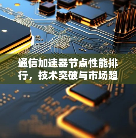 通信加速器节点性能排行，技术突破与市场趋势