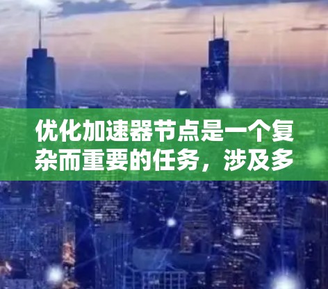 优化加速器节点是一个复杂而重要的任务，涉及多方面的优化。以下是一个有条理的总结，帮助您更好地理解加速器节点的优化方案