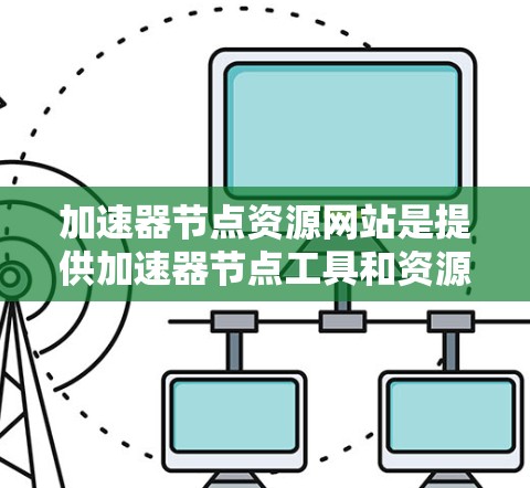 加速器节点资源网站是提供加速器节点工具和资源的网络平台，用户可以通过这些网站获取加速器工具、教程、下载服务等资源来提高计算机性能。以下是对这些资源网站的详细介绍