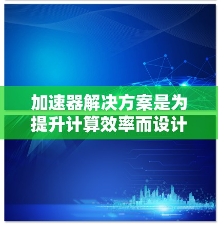 加速器解决方案是为提升计算效率而设计的设备和软件，广泛应用于机器学习、图像处理、自然语言处理等领域。以下是对加速器解决方案的详细描述