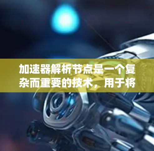 加速器解析节点是一个复杂而重要的技术，用于将机器学习模型构建成可以在加速器上高效运行的Java程序。以下是对该技术的详细总结