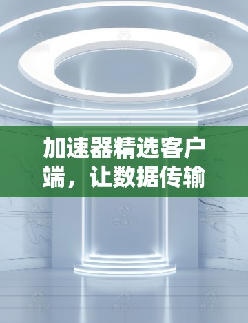 加速器精选客户端，让数据传输更快更轻松
