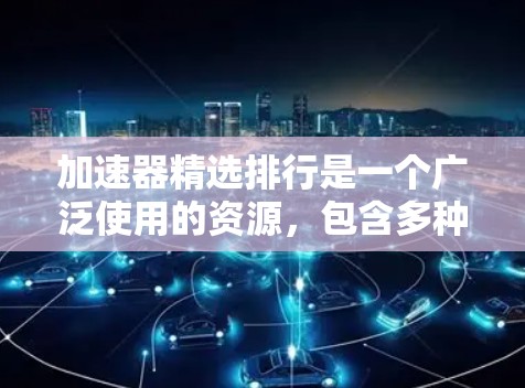 加速器精选排行是一个广泛使用的资源,包含多种类型的加速器软件和网站,旨在提升网络、图像、音频和视频处理的性能。以下是该领域的相关信息