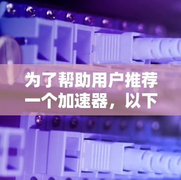 为了帮助用户推荐一个加速器，以下是一些综合考虑的因素和推荐