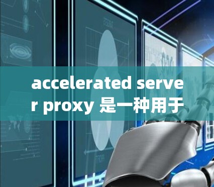 accelerated server proxy 是一种用于加速器应用访问多服务器的工具。以下是使用加速器静态IP代理的基本步骤