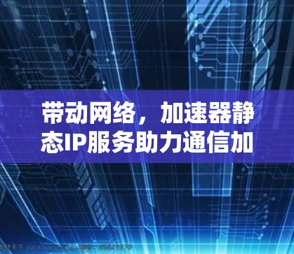 带动网络，加速器静态IP服务助力通信加速