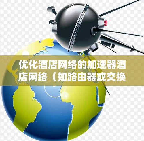 优化酒店网络的加速器酒店网络（如路由器或交换机）是一个系统工程，涉及多个关键部分的有效优化。以下是优化酒店网络的步骤指南
