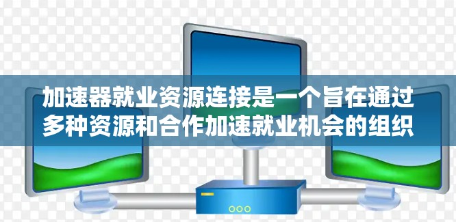 加速器就业资源连接是一个旨在通过多种资源和合作加速就业机会的组织。以下是对该概念的详细分析和总结