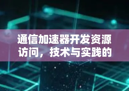 通信加速器开发资源访问，技术与实践的深度融合