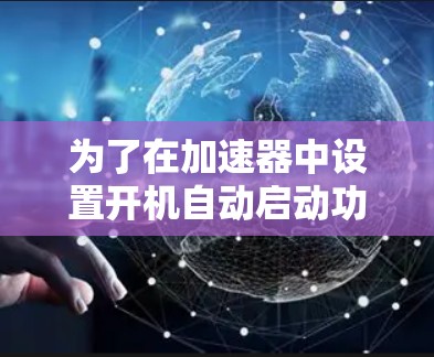 为了在加速器中设置开机自动启动功能，您可以按照以下步骤操作