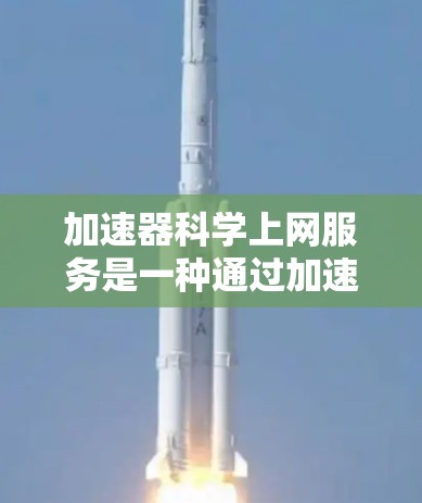 加速器科学上网服务是一种通过加速器实现网络服务的虚拟网络，旨在为用户提供高效、可靠的网络连接。以下是对该服务的详细分析