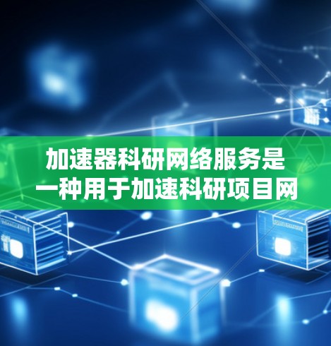 加速器科研网络服务是一种用于加速科研项目网络连接的工具，具有广泛的应用领域。以下是对该服务的详细总结和分析