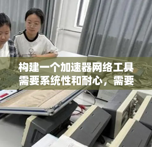 构建一个加速器网络工具需要系统性和耐心，需要不断检查和调整，确保每个功能都能得到充分的覆盖和实现，同时确保工具的稳定性和可靠性。以下是构建加速器网络工具的详细步骤