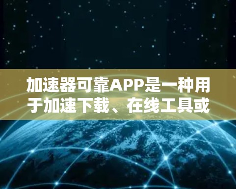 加速器可靠APP是一种用于加速下载、在线工具或搜索的软件应用，旨在提高用户体验。以下是对该类型的详细说明