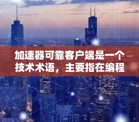 加速器可靠客户端是一个技术术语，主要指在编程和网络环境中提供高效和稳定的解决方案。以下是对这个术语的详细解释