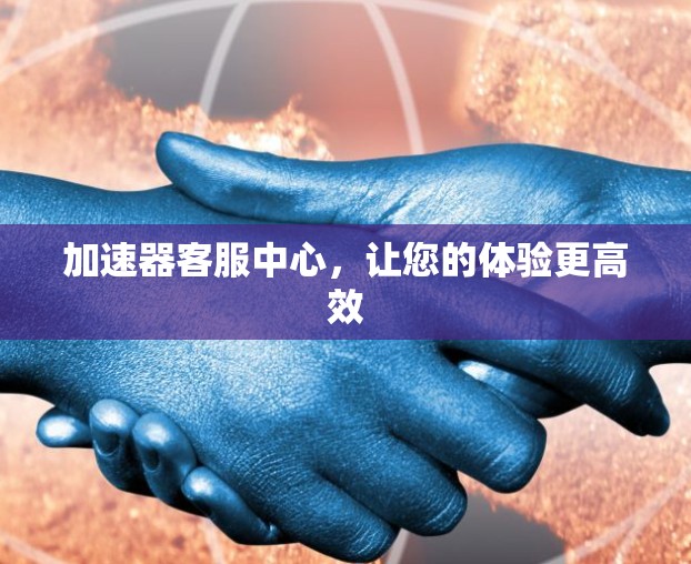 加速器客服中心，让您的体验更高效